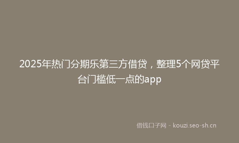 2025年热门分期乐第三方借贷，整理5个网贷平台门槛低一点的app