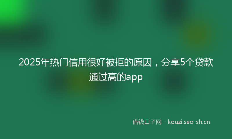 2025年热门信用很好被拒的原因，分享5个贷款通过高的app
