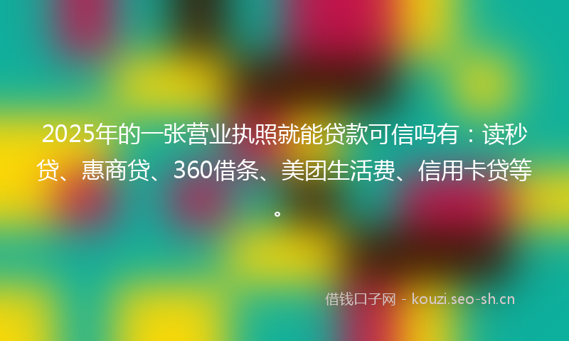2025年的一张营业执照就能贷款可信吗有：读秒贷、惠商贷、360借条、美团生活费、信用卡贷等。