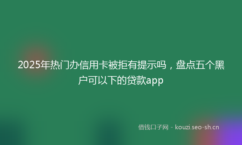 2025年热门办信用卡被拒有提示吗，盘点五个黑户可以下的贷款app
