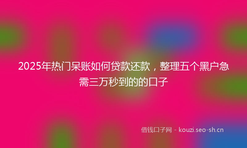 2025年热门呆账如何贷款还款，整理五个黑户急需三万秒到的的口子