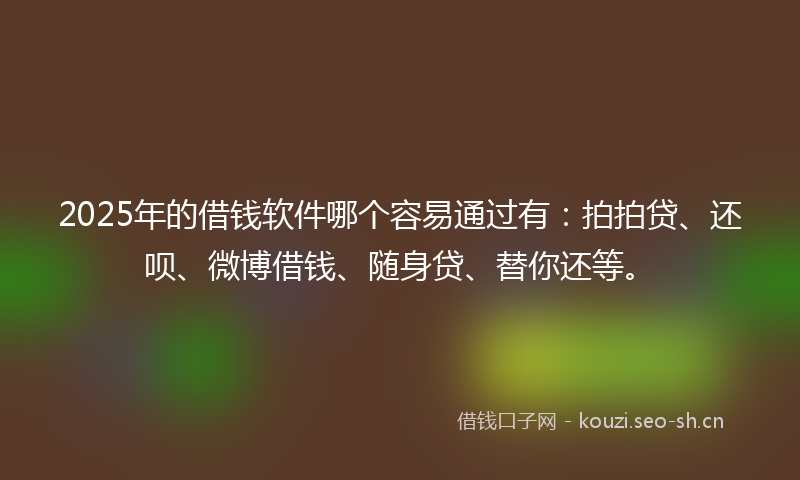 2025年的借钱软件哪个容易通过有：拍拍贷、还呗、微博借钱、随身贷、替你还等。
