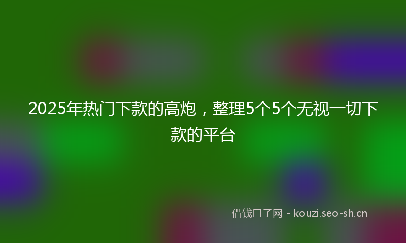 2025年热门下款的高炮，整理5个5个无视一切下款的平台