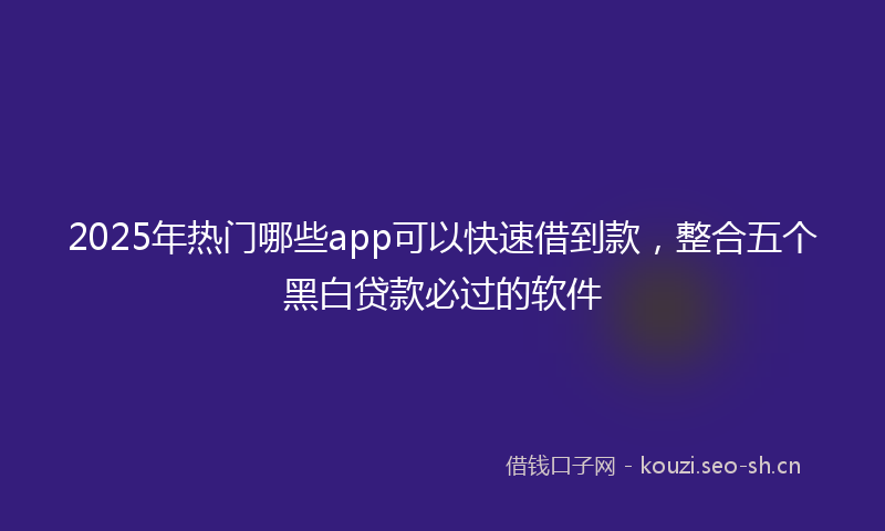 2025年热门哪些app可以快速借到款，整合五个黑白贷款必过的软件