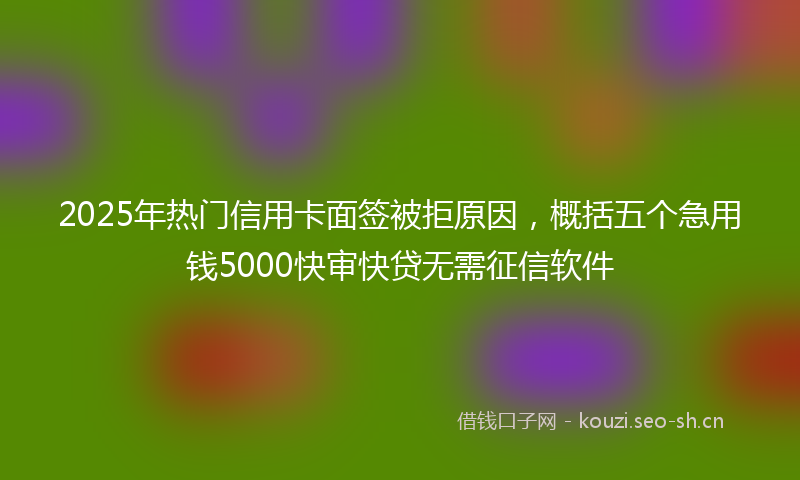 2025年热门信用卡面签被拒原因，概括五个急用钱5000快审快贷无需征信软件