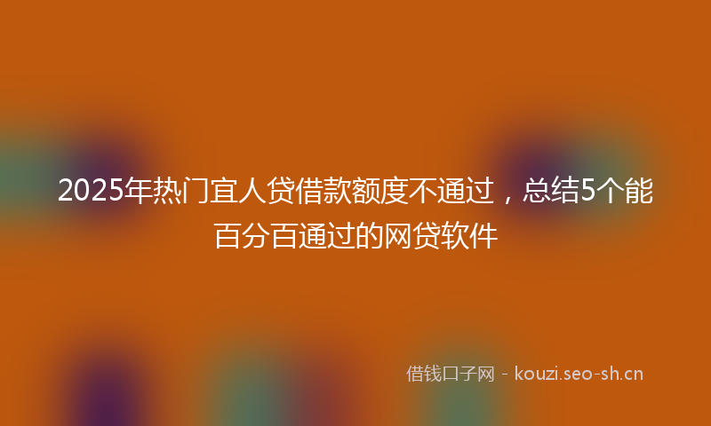 2025年热门宜人贷借款额度不通过，总结5个能百分百通过的网贷软件