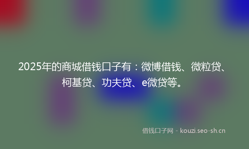 2025年的商城借钱口子有：微博借钱、微粒贷、柯基贷、功夫贷、e微贷等。