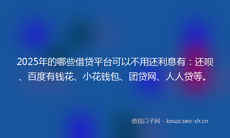 2025年的哪些借贷平台可以不用还利息有：还呗、百度有钱花、小花钱包、团贷网、人人贷等。