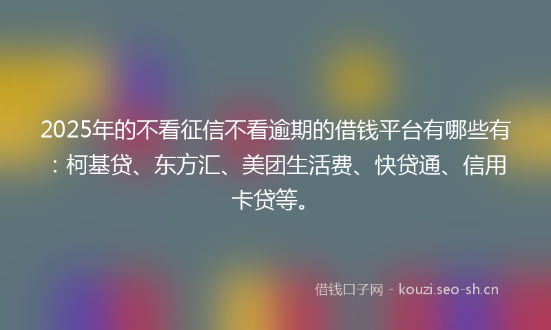 2025年的不看征信不看逾期的借钱平台有哪些有：柯基贷、东方汇、美团生活费、快贷通、信用卡贷等。