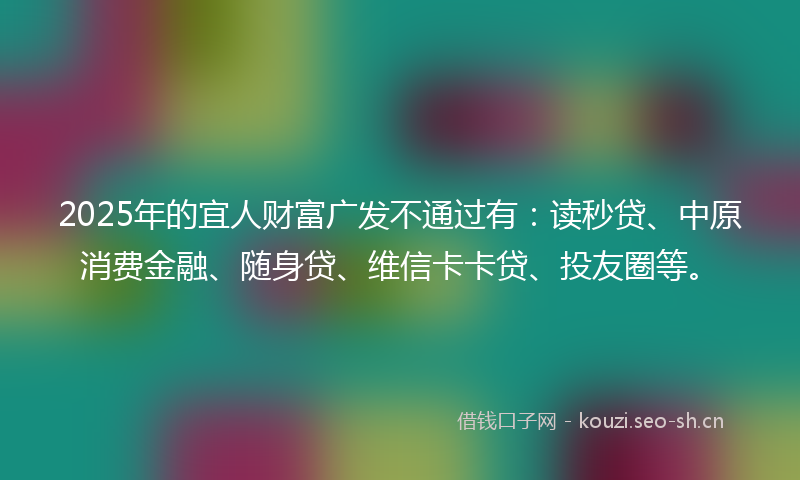 2025年的宜人财富广发不通过有:读秒贷、中原消费金融、随身贷、维信卡卡贷、投友圈等。
