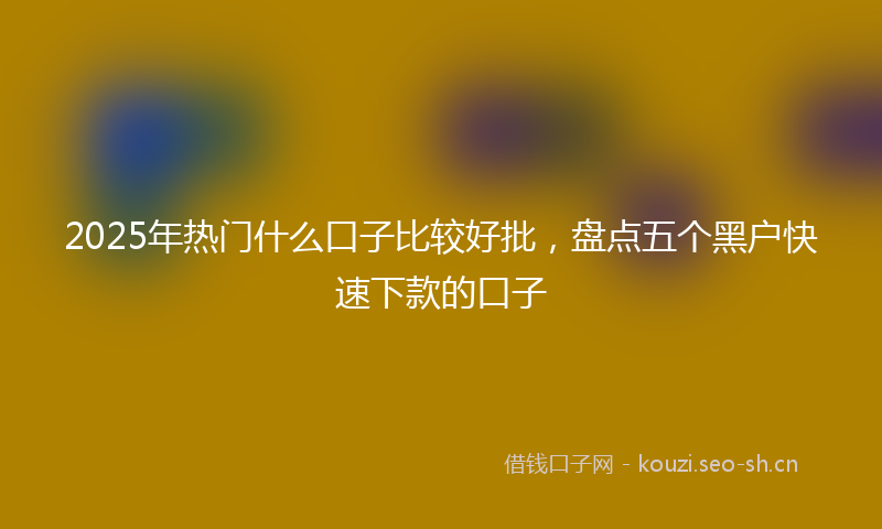 2025年热门什么口子比较好批，盘点五个黑户快速下款的口子