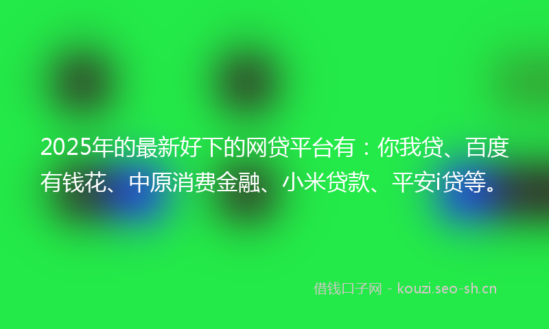 2025年的最新好下的网贷平台有：你我贷、百度有钱花、中原消费金融、小米贷款、平安i贷等。
