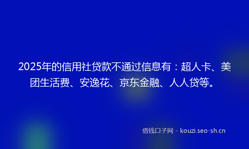 2025年的信用社贷款不通过信息有：超人卡、美团生活费、安逸花、京东金融、人人贷等。