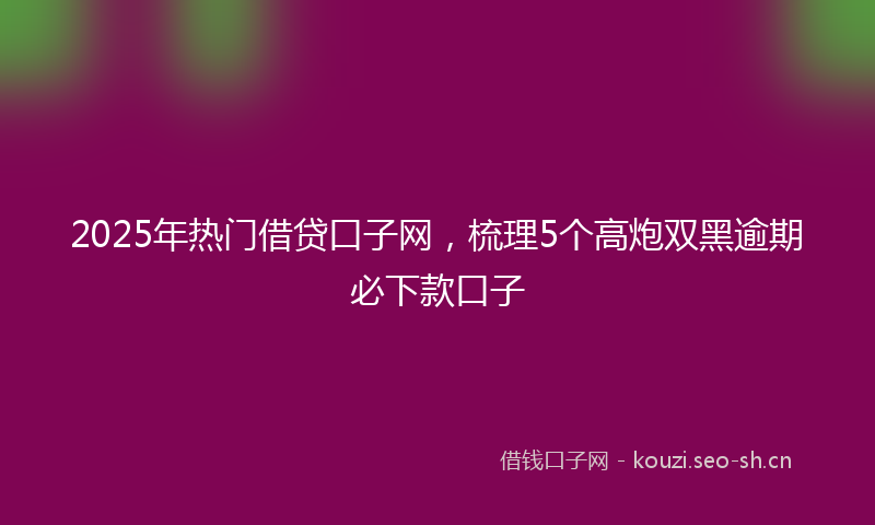 2025年热门借贷口子网，梳理5个高炮双黑逾期必下款口子