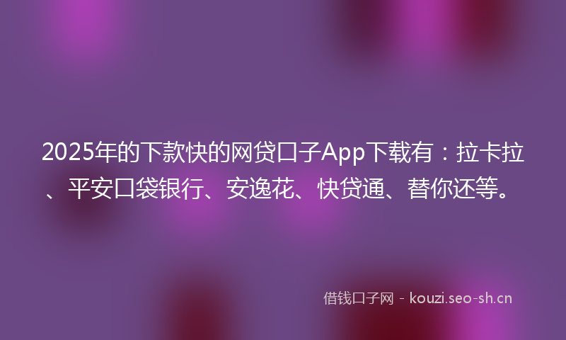 2025年的下款快的网贷口子App下载有：拉卡拉、平安口袋银行、安逸花、快贷通、替你还等。