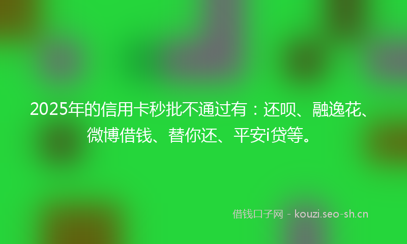 2025年的信用卡秒批不通过有：还呗、融逸花、微博借钱、替你还、平安i贷等。