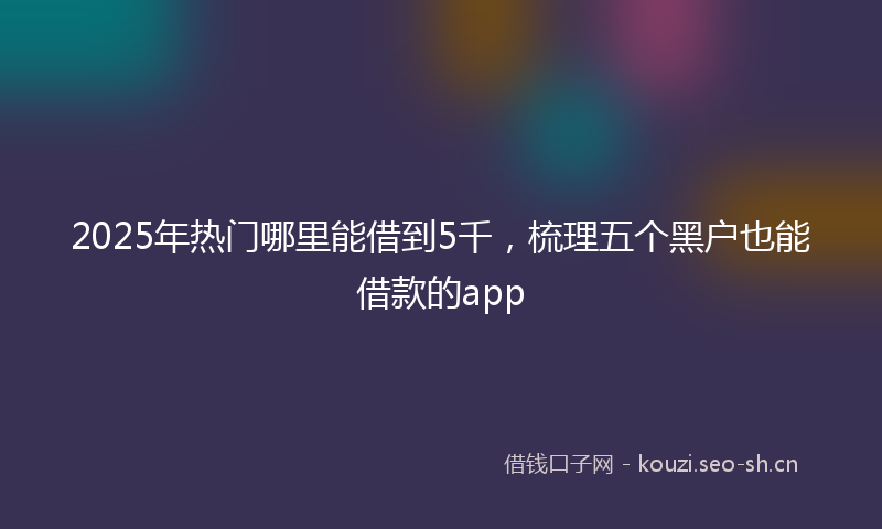 2025年热门哪里能借到5千,梳理五个黑户也能借款的app