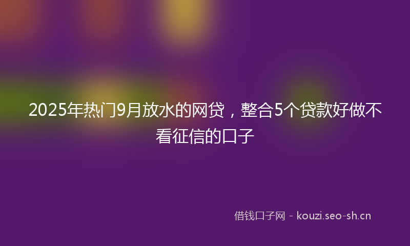 2025年热门9月放水的网贷，整合5个贷款好做不看征信的口子