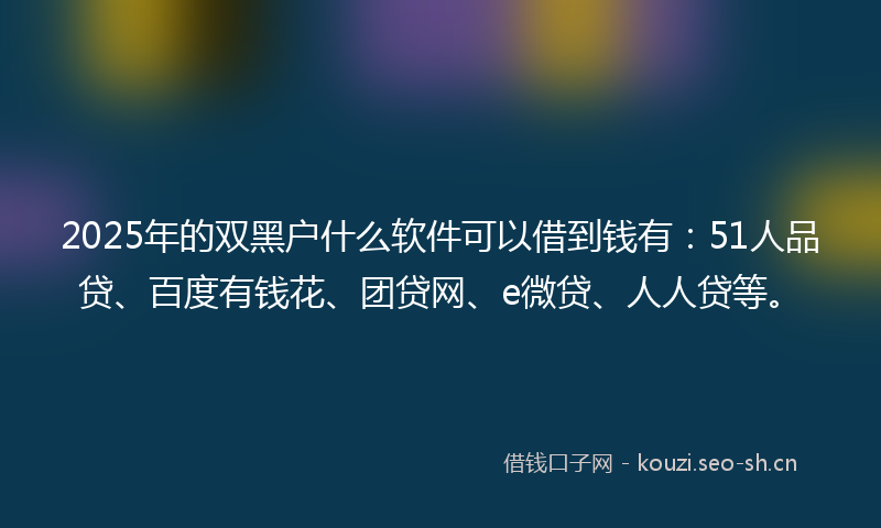 2025年的双黑户什么软件可以借到钱有：51人品贷、百度有钱花、团贷网、e微贷、人人贷等。