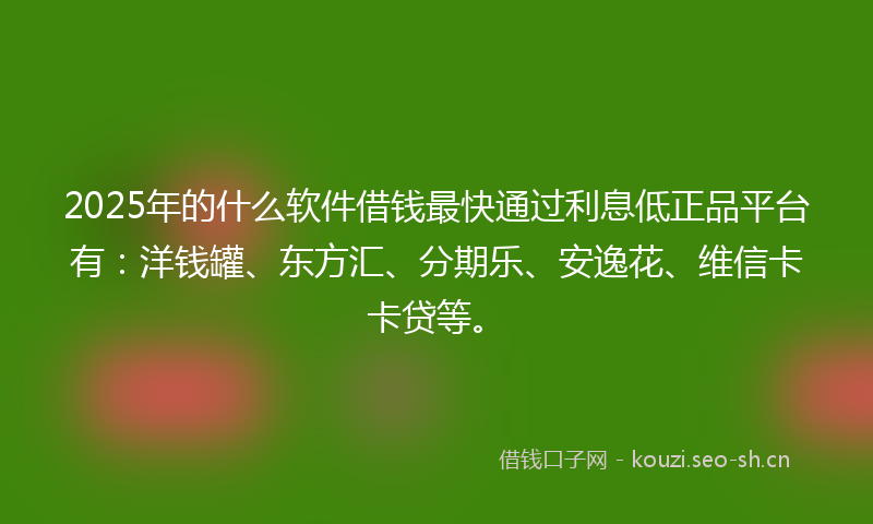 2025年的什么软件借钱最快通过利息低正品平台有：洋钱罐、东方汇、分期乐、安逸花、维信卡卡贷等。