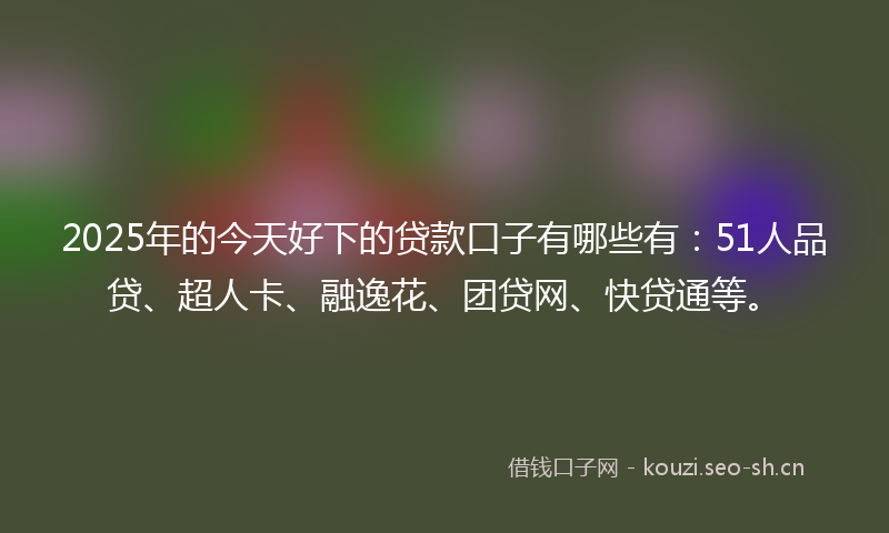 2025年的今天好下的贷款口子有哪些有：51人品贷、超人卡、融逸花、团贷网、快贷通等。