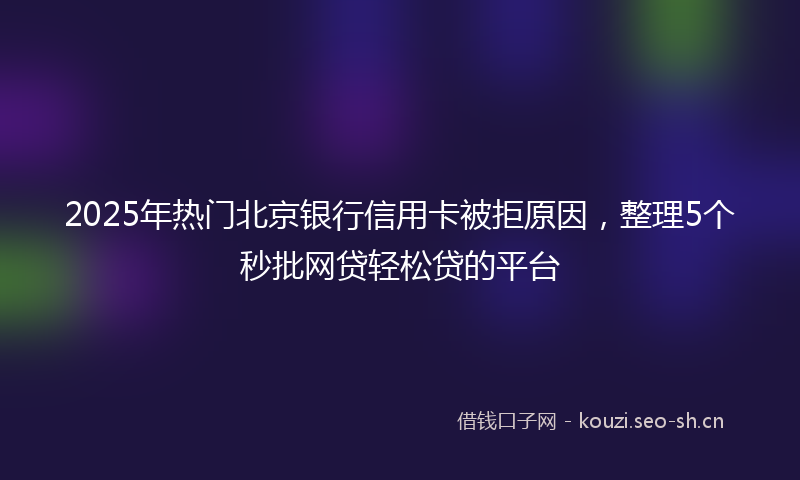 2025年热门北京银行信用卡被拒原因，整理5个秒批网贷轻松贷的平台