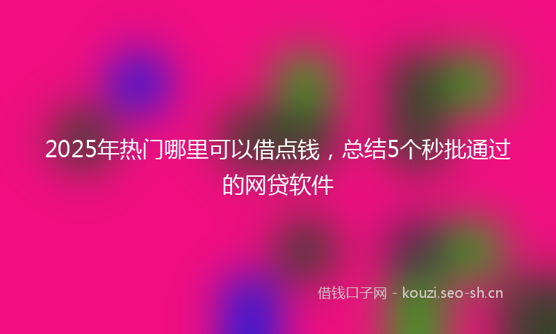 2025年热门哪里可以借点钱，总结5个秒批通过的网贷软件
