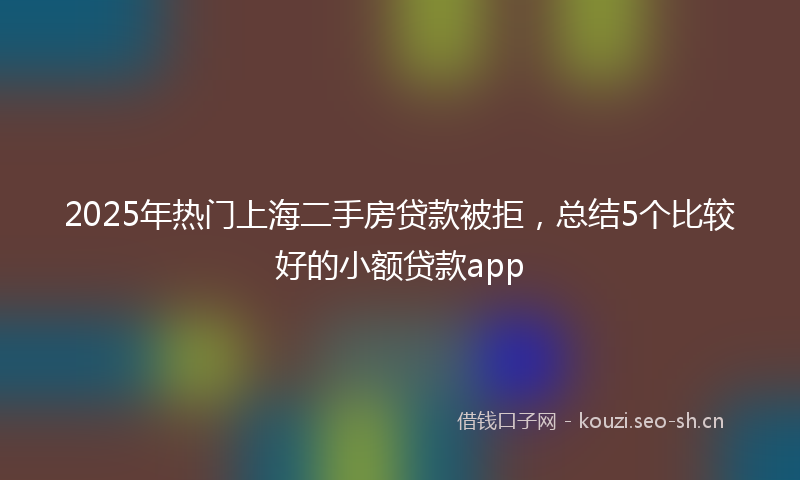 2025年热门上海二手房贷款被拒，总结5个比较好的小额贷款app