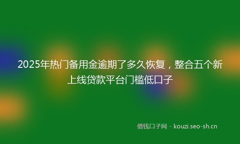 2025年热门备用金逾期了多久恢复，整合五个新上线贷款平台门槛低口子