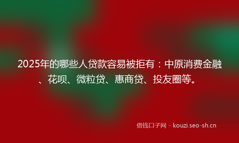 2025年的哪些人贷款容易被拒有：中原消费金融、花呗、微粒贷、惠商贷、投友圈等。