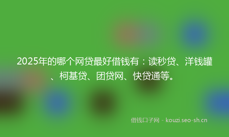 2025年的哪个网贷最好借钱有：读秒贷、洋钱罐、柯基贷、团贷网、快贷通等。
