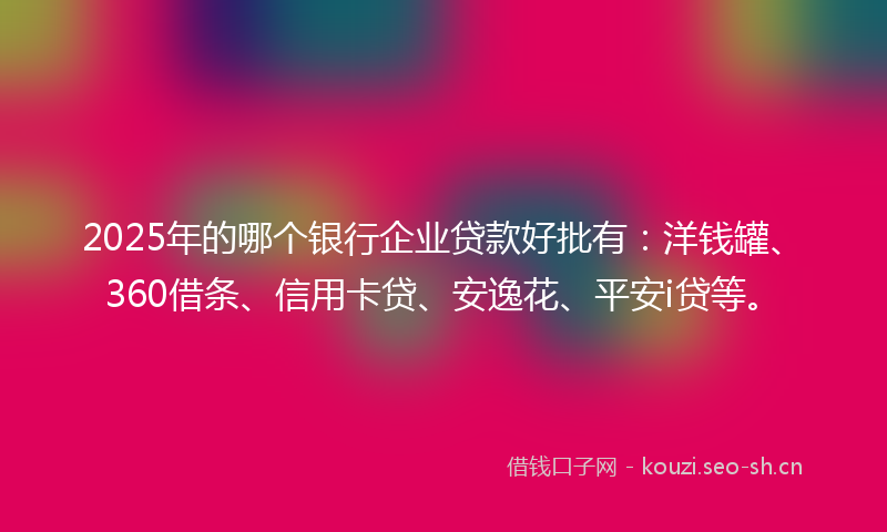2025年的哪个银行企业贷款好批有：洋钱罐、360借条、信用卡贷、安逸花、平安i贷等。
