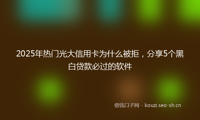 2025年热门光大信用卡为什么被拒，分享5个黑白贷款必过的软件