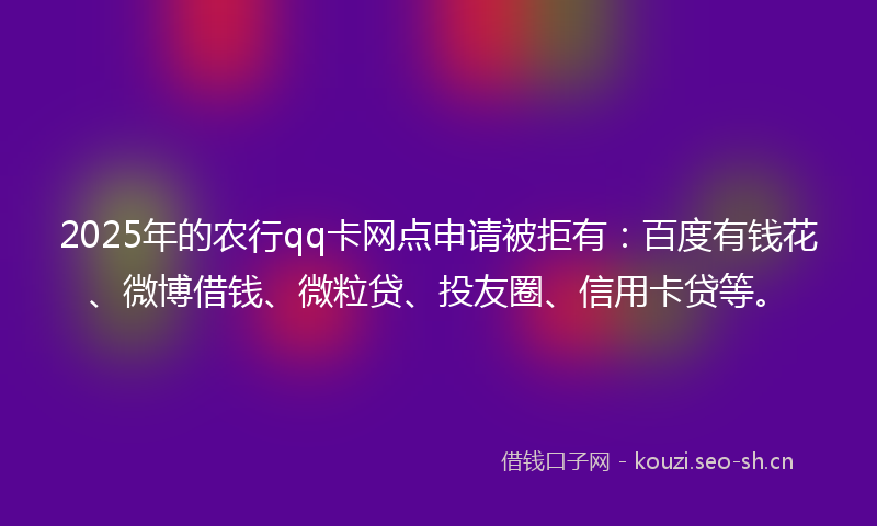 2025年的农行qq卡网点申请被拒有：百度有钱花、微博借钱、微粒贷、投友圈、信用卡贷等。