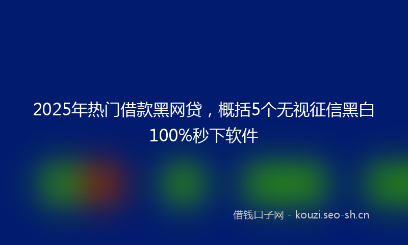 2025年热门借款黑网贷，概括5个无视征信黑白100%秒下软件