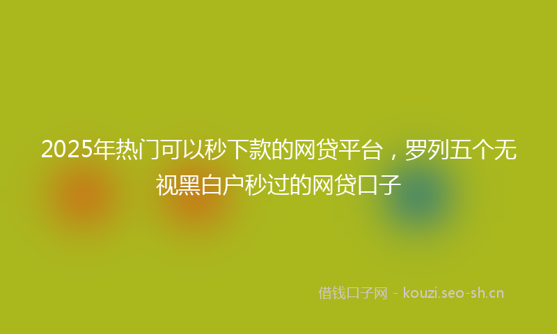 2025年热门可以秒下款的网贷平台，罗列五个无视黑白户秒过的网贷口子