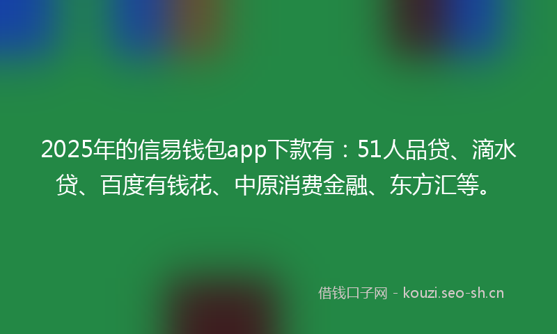 2025年的信易钱包app下款有：51人品贷、滴水贷、百度有钱花、中原消费金融、东方汇等。