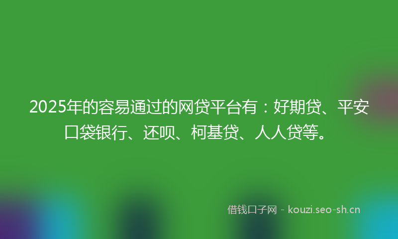 2025年的容易通过的网贷平台有：好期贷、平安口袋银行、还呗、柯基贷、人人贷等。