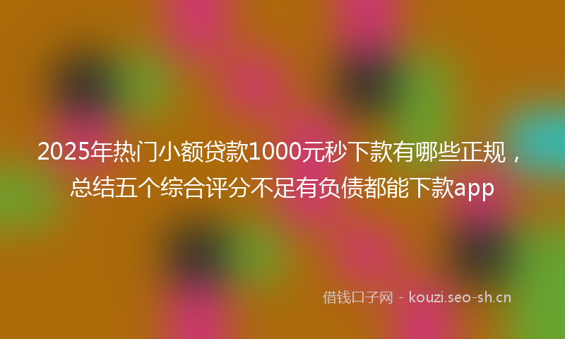 2025年热门小额贷款1000元秒下款有哪些正规，总结五个综合评分不足有负债都能下款app