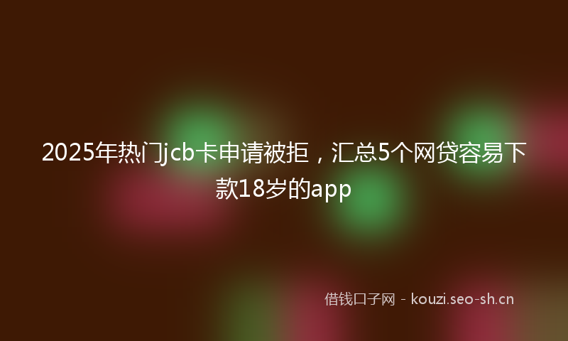 2025年热门jcb卡申请被拒，汇总5个网贷容易下款18岁的app