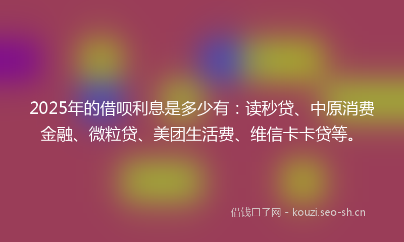 2025年的借呗利息是多少有：读秒贷、中原消费金融、微粒贷、美团生活费、维信卡卡贷等。