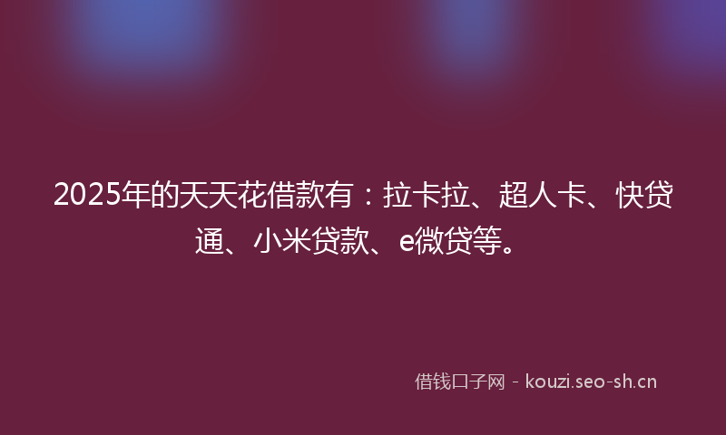 2025年的天天花借款有：拉卡拉、超人卡、快贷通、小米贷款、e微贷等。