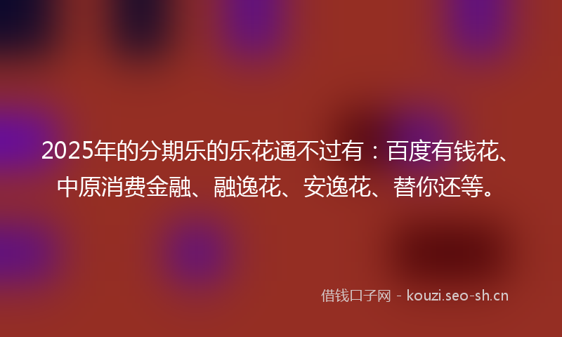2025年的分期乐的乐花通不过有：百度有钱花、中原消费金融、融逸花、安逸花、替你还等。
