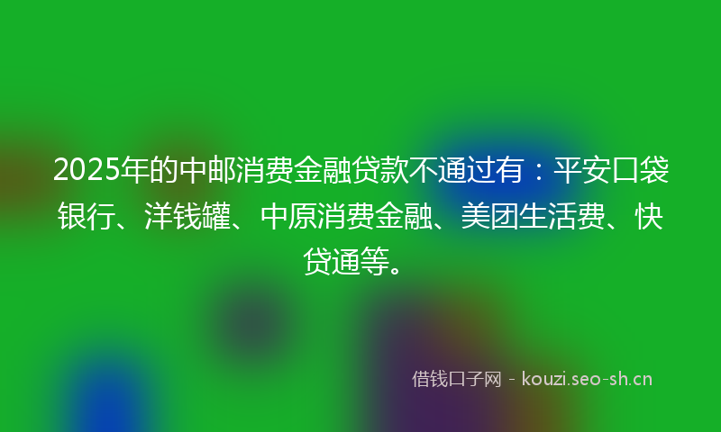 2025年的中邮消费金融贷款不通过有：平安口袋银行、洋钱罐、中原消费金融、美团生活费、快贷通等。