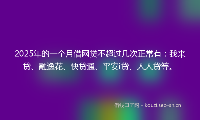 2025年的一个月借网贷不超过几次正常有：我来贷、融逸花、快贷通、平安i贷、人人贷等。