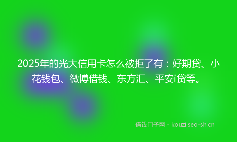 2025年的光大信用卡怎么被拒了有：好期贷、小花钱包、微博借钱、东方汇、平安i贷等。