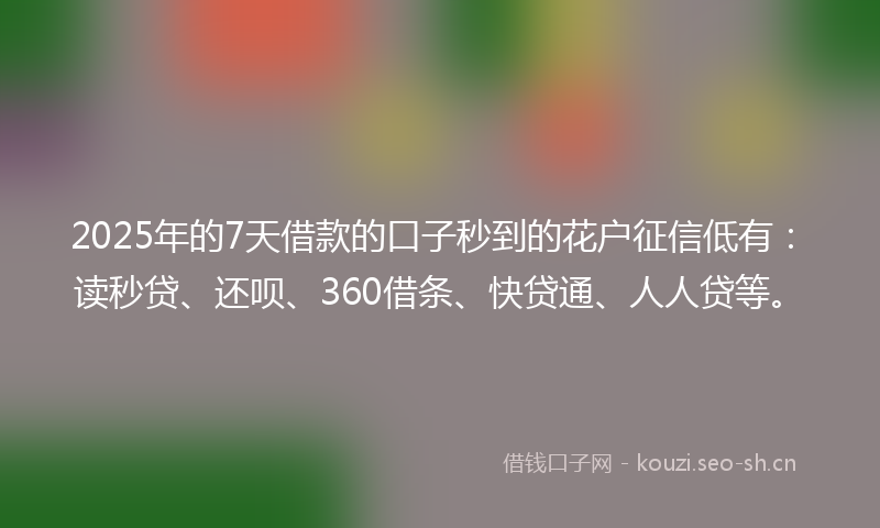 2025年的7天借款的口子秒到的花户征信低有：读秒贷、还呗、360借条、快贷通、人人贷等。