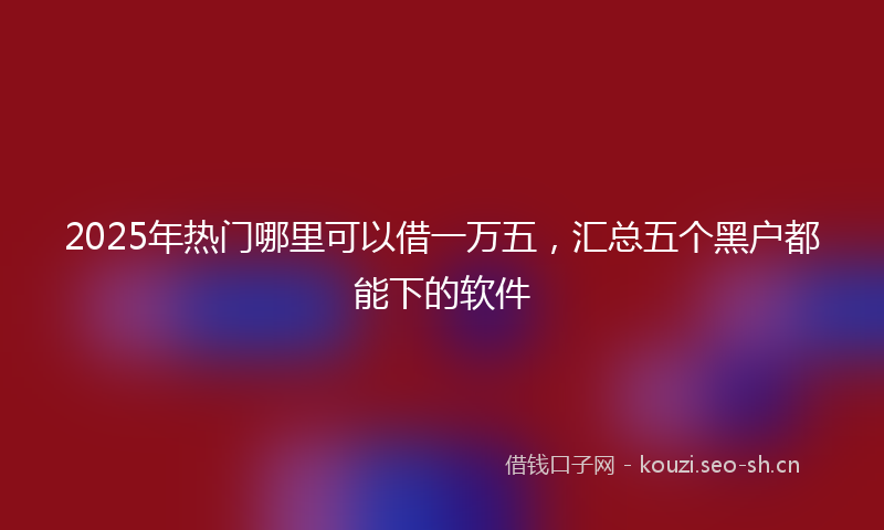 2025年热门哪里可以借一万五，汇总五个黑户都能下的软件