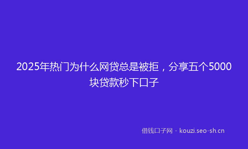 2025年热门为什么网贷总是被拒，分享五个5000块贷款秒下口子