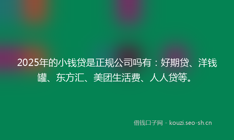 2025年的小钱贷是正规公司吗有：好期贷、洋钱罐、东方汇、美团生活费、人人贷等。
